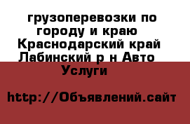 грузоперевозки по городу и краю - Краснодарский край, Лабинский р-н Авто » Услуги   